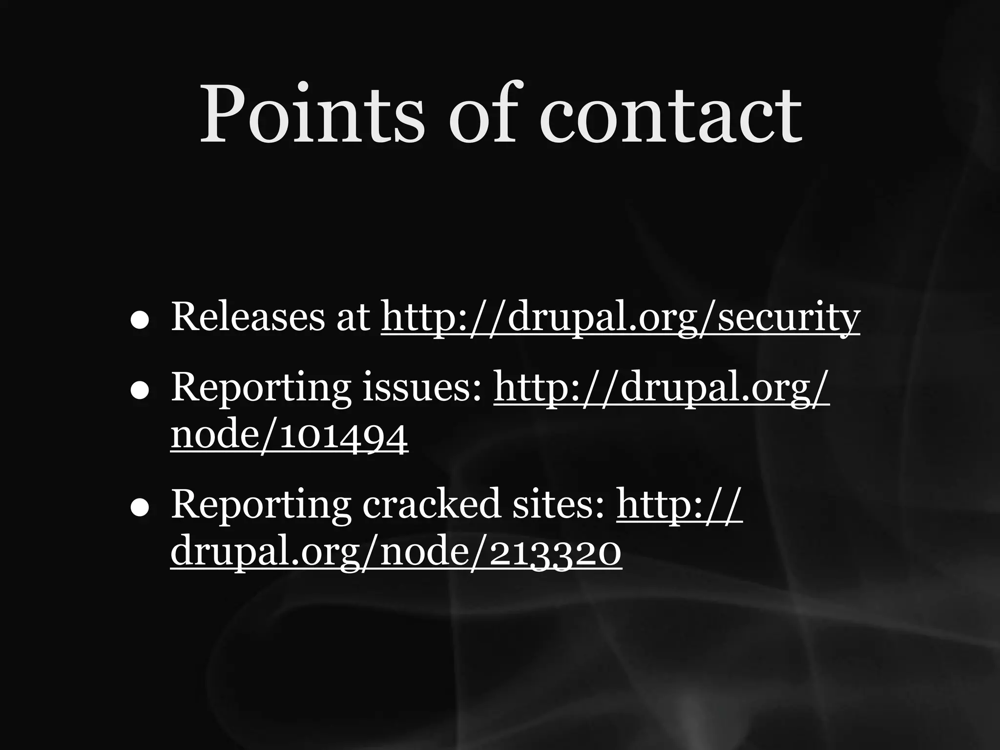 Points of contact

• Releases at http://drupal.org/security
• Reporting issues: http://drupal.org/
  node/101494
• Reporting cracked sites: http://
  drupal.org/node/213320
 