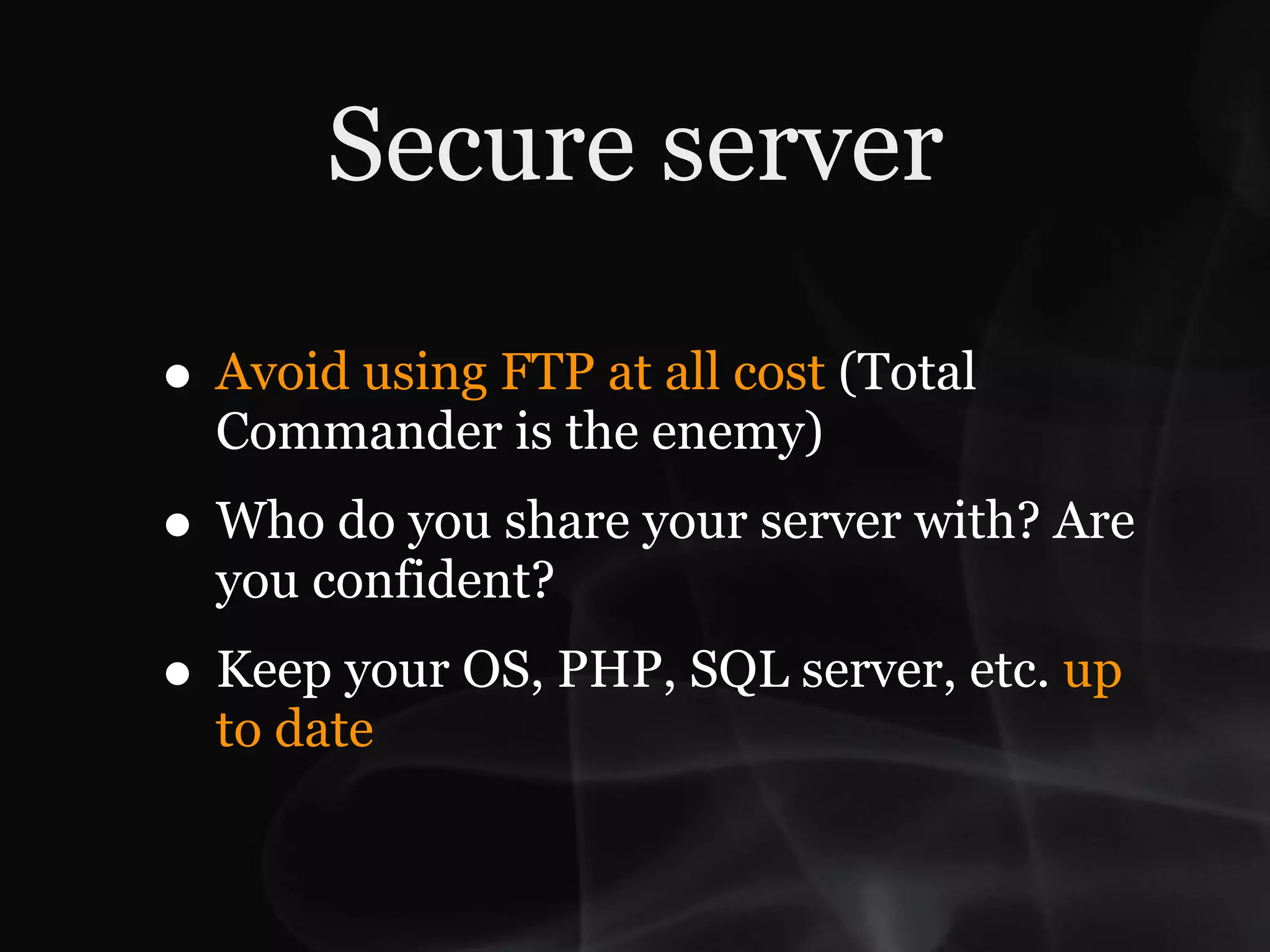 Secure server

• Avoid using FTP at all cost (Total
  Commander is the enemy)
• Who do you share your server with? Are
  you confident?
• Keep your OS, PHP, SQL server, etc. up
  to date
 
