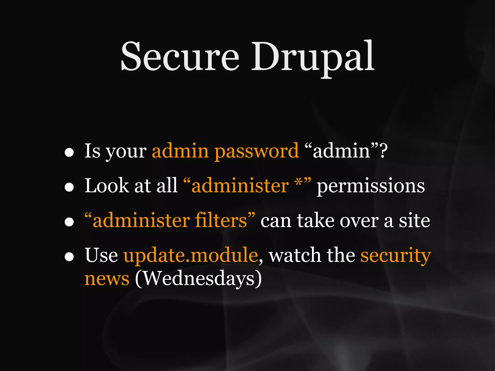 Secure Drupal

• Is your admin password “admin”?
• Look at all “administer *” permissions
• “administer filters” can take over a site
• Use update.module, watch the security
  news (Wednesdays)
 