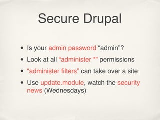 Secure Drupal

• Is your admin password “admin”?
• Look at all “administer *” permissions
• “administer ﬁlters” can take over a site
• Use update.module, watch the security
  news (Wednesdays)
 