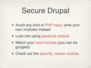 Secure Drupal
• Avoid any kind of PHP input, write your
  own modules instead

• Look into using paranoia.module
• Watch your input formats (you can be
  googled)

• Check out the security_review module.
 