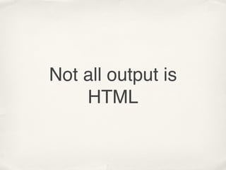 Not all output is
    HTML
 