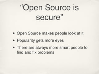 “Open Source is
       secure”
• Open Source makes people look at it
• Popularity gets more eyes
• There are always more smart people to
  ﬁnd and ﬁx problems
 