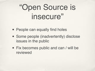 “Open Source is
       insecure”
• People can equally ﬁnd holes
• Some people (inadvertently) disclose
  issues in the public

• Fix becomes public and can / will be
  reviewed
 