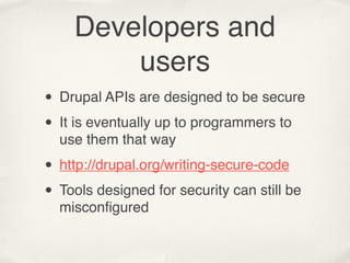 Developers and
        users
• Drupal APIs are designed to be secure
• It is eventually up to programmers to
  use them that way

• http://drupal.org/writing-secure-code
• Tools designed for security can still be
  misconﬁgured
 