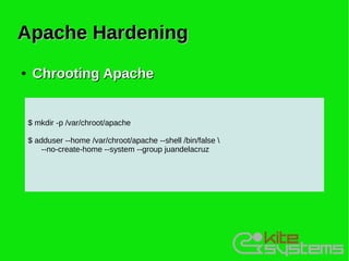 Apache Hardening
●    Chrooting Apache


    $ mkdir -p /var/chroot/apache

    $ adduser --home /var/chroot/apache --shell /bin/false 
        --no-create-home --system --group juandelacruz
 