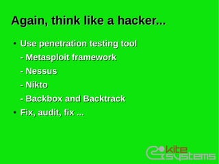 Again, think like a hacker...
●   Use penetration testing tool
    - Metasploit framework
    - Nessus
    - Nikto
    - Backbox and Backtrack
●   Fix, audit, fix ...
 
