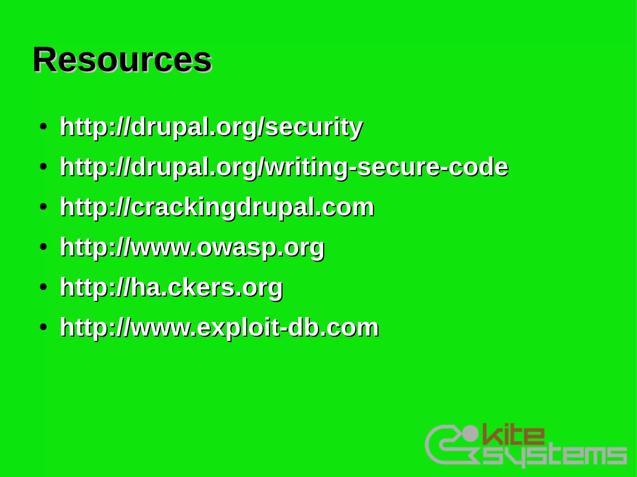 Resources
●   http://drupal.org/security
●   http://drupal.org/writing-secure-code
●   http://crackingdrupal.com
●   http://www.owasp.org
●   http://ha.ckers.org
●   http://www.exploit-db.com
 