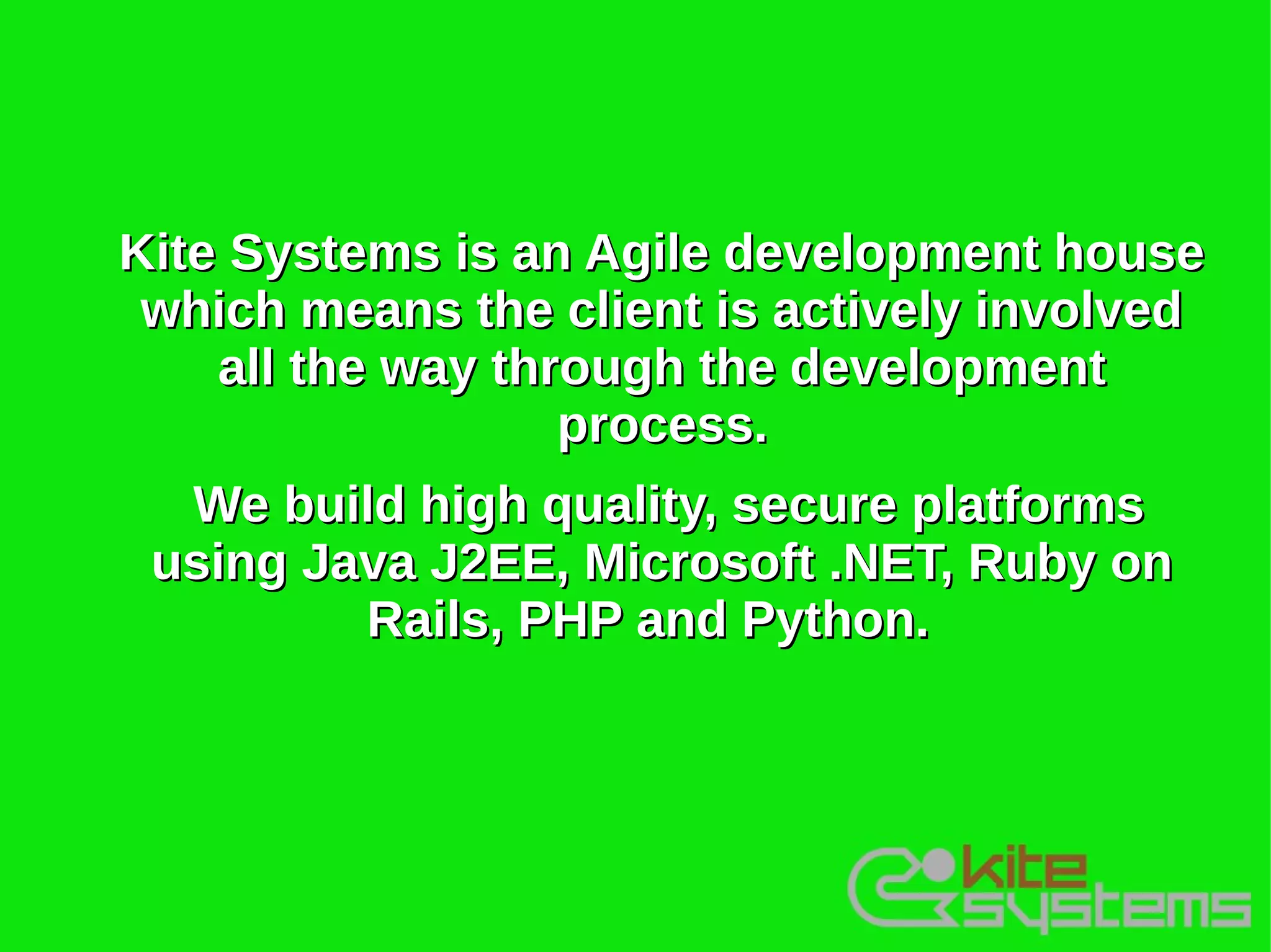Kite Systems is an Agile development house
 which means the client is actively involved
    all the way through the development
                   process.
  We build high quality, secure platforms
 using Java J2EE, Microsoft .NET, Ruby on
         Rails, PHP and Python.
 