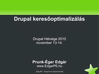   EdgarPE – Drupal keresőoptimalizálás
Drupal keresőoptimalizálás
Drupal Hétvége 2010
november 13-14.
Prunk-Éger Edgár
www.EdgarPE.hu
 