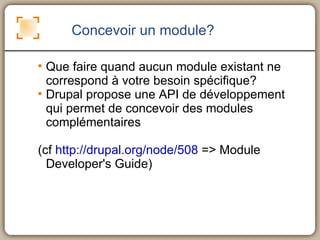 Concevoir un module? Que faire quand aucun module existant ne correspond à votre besoin spécifique? Drupal propose une API de développement qui permet de concevoir des modules complémentaires  (cf  http://drupal.org/node/508  => Module Developer's Guide) 