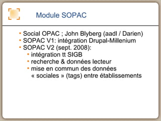 Module SOPAC Social OPAC ; John Blyberg (aadl / Darien) SOPAC V1: intégration Drupal-Millenium SOPAC V2 (sept. 2008):  intégration tt SIGB recherche & données lecteur mise en commun des données « sociales » (tags) entre établissements  