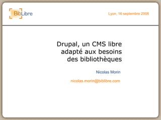 Drupal, un CMS libre adapté aux besoins des bibliothèques Lyon, 16 septembre 2008 Nicolas Morin [email_address] 