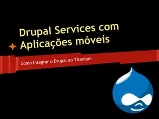 Drupal Services com
Aplicações móveis
Como integrar o Drupal ao Titanium
 