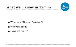 What we’ll know in 15min?



• What are “Drupal Session”?
• Why we do it?

• How we do it?
 