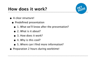 How does it work?

• A clear structure!
 • Predeﬁned presentation
  • 1. What we’ll know after the presentation?
  • 2. What is it about?
  • 3. How does it work?
  • 4. Why is this cool?
  • 5. Where can I ﬁnd more information?
• Preparation 2 hours during worktime!
 