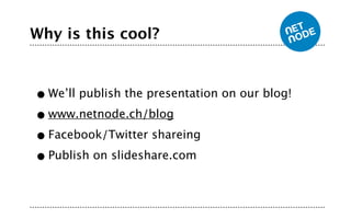 Why is this cool?



• We’ll publish the presentation on our blog!

• www.netnode.ch/blog

• Facebook/Twitter shareing
• Publish on slideshare.com
 