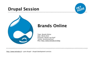 Drupal Session



                                             Brands Online
                                             Topic: Brands Online
                                             Date: 08.02.2012
                                             Presenter: Remko van Hoof
                                             Twitter: @remkovanhoof
                                             Blog: http://www.netnode.ch/blog




http://www.netnode.ch - pure drupal - drupal development services
 