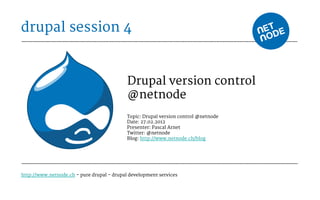 drupal session 4


                                            Drupal version control
                                            @netnode
                                            Topic: Drupal version control @netnode
                                            Date: 27.02.2012
                                            Presenter: Pascal Arnet
                                            Twitter: @netnode
                                            Blog: http://www.netnode.ch/blog




http://www.netnode.ch - pure drupal - drupal development services
 