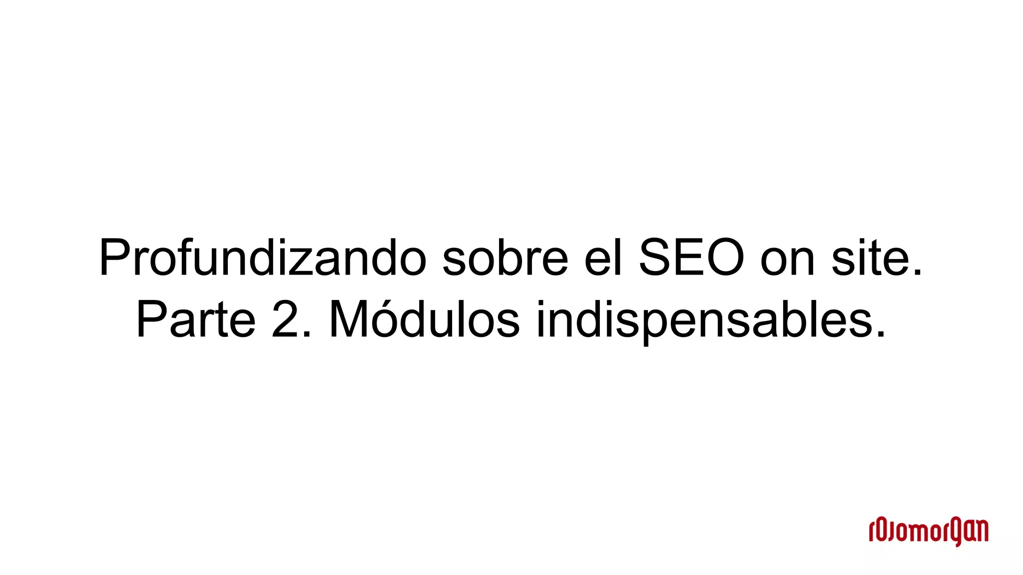 Profundizando sobre el SEO on site.
Parte 2. Módulos indispensables.
 