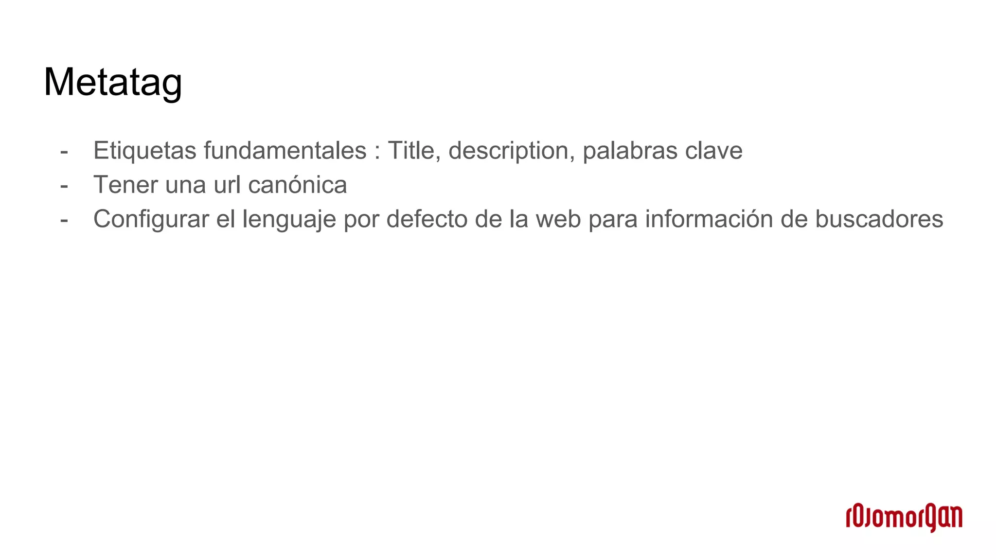 Metatag
- Etiquetas fundamentales : Title, description, palabras clave
- Tener una url canónica
- Configurar el lenguaje por defecto de la web para información de buscadores
 