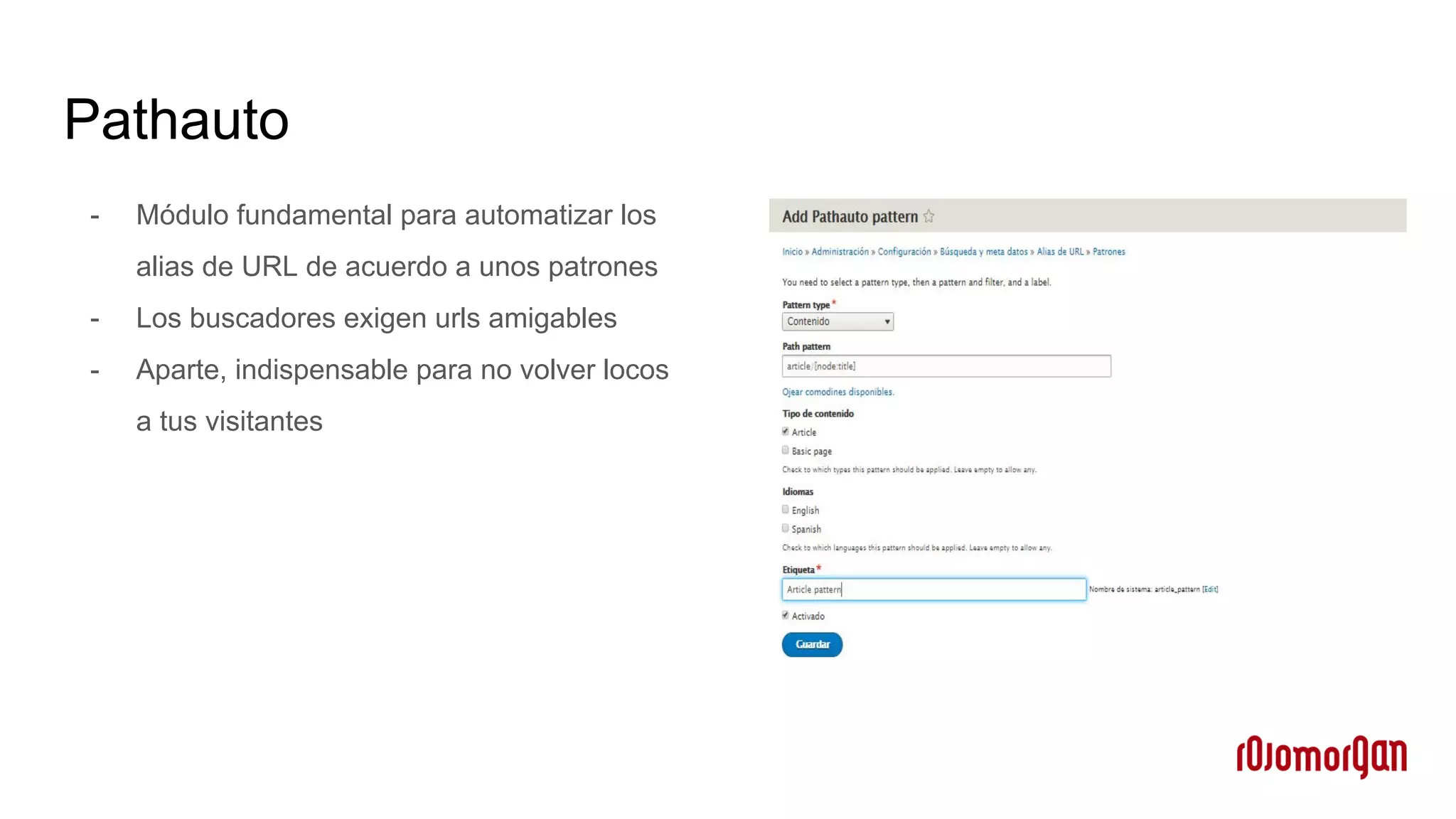 Pathauto
- Módulo fundamental para automatizar los
alias de URL de acuerdo a unos patrones
- Los buscadores exigen urls amigables
- Aparte, indispensable para no volver locos
a tus visitantes
 