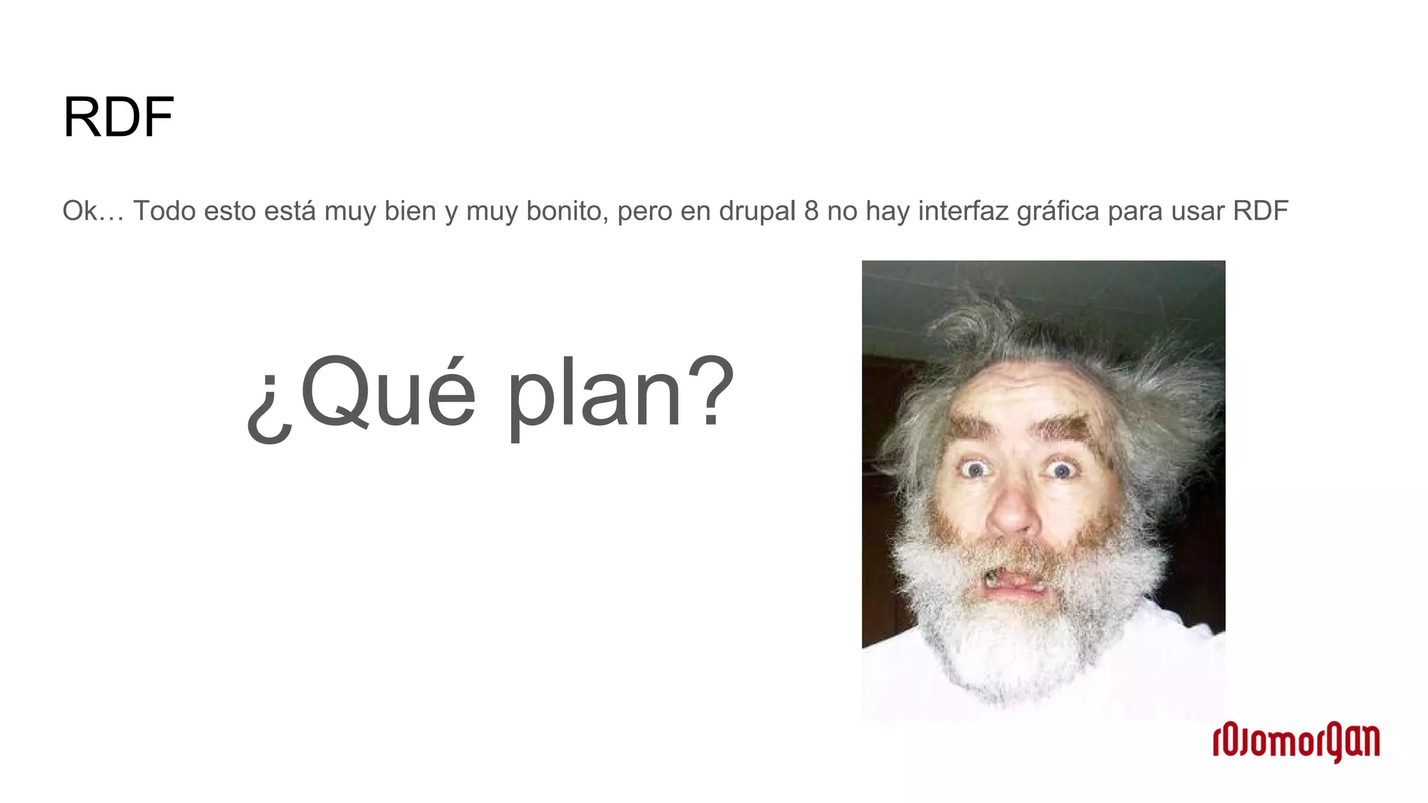 RDF
Ok… Todo esto está muy bien y muy bonito, pero en drupal 8 no hay interfaz gráfica para usar RDF
¿Qué plan?
 