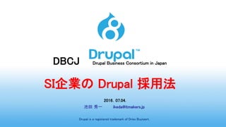 DBCJ Drupal Business Consortium in Japan
SI企業の Drupal 採用法
2016．07.04.
池田 秀一 ikeda@itmakers.jp
Drupal is a registered trademark of Dries Buytaert.
 