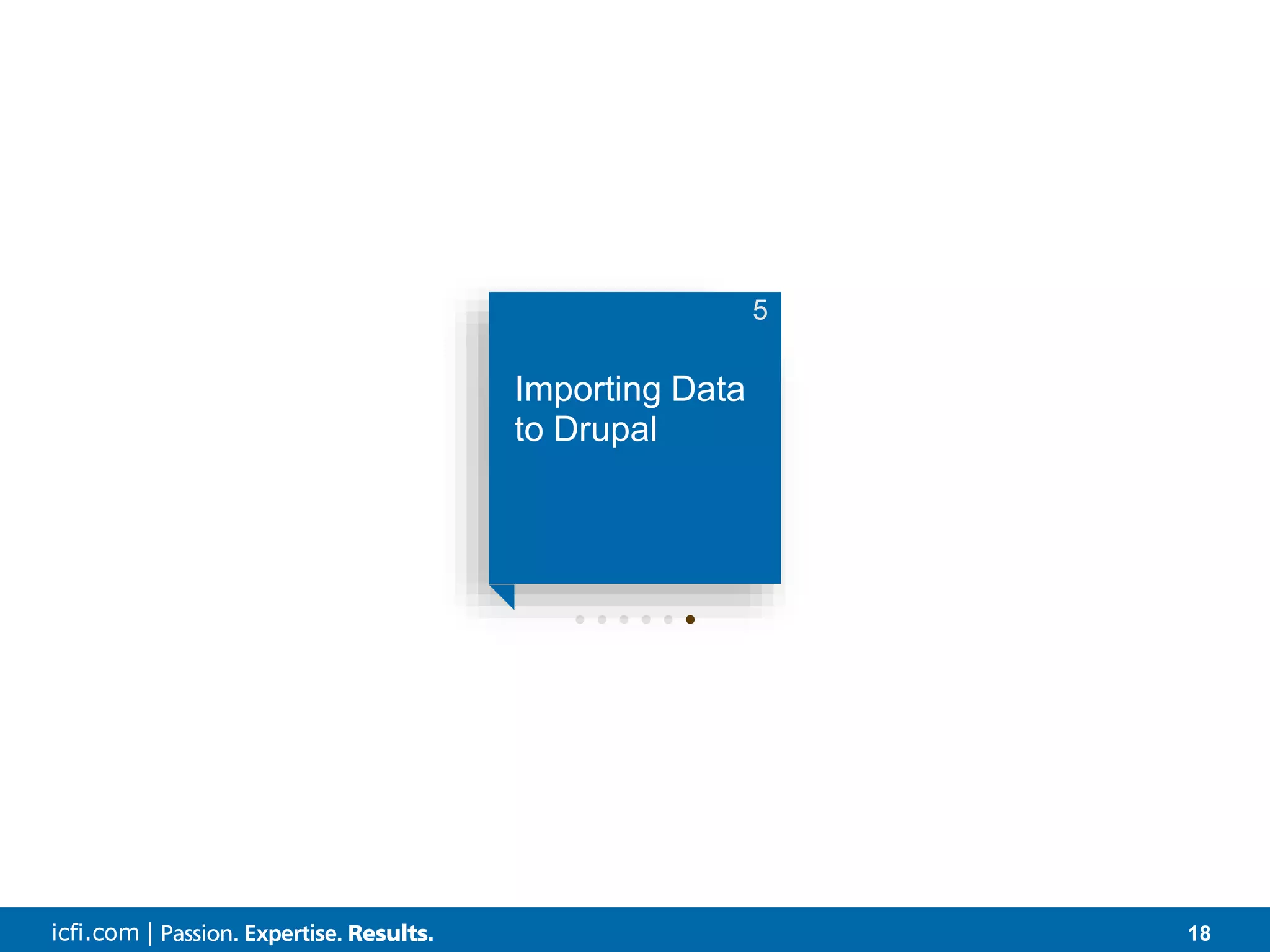icfi.com | 18 • • • • • • Importing Data to Drupal 5 