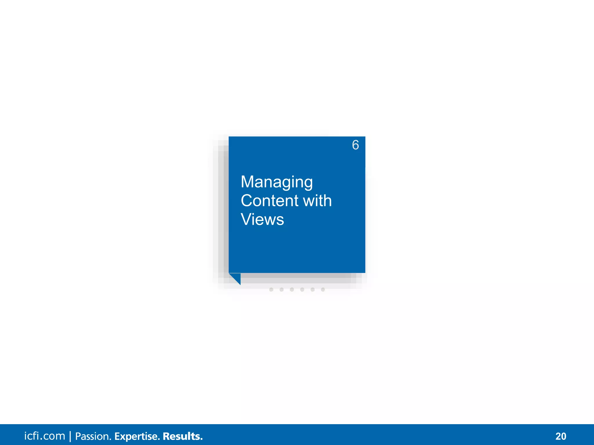 icfi.com | 20 • • • • • • Managing Content with Views 6 