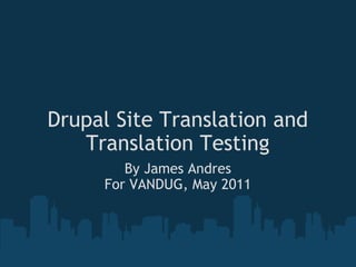 Drupal Site Translation and Translation Testing By James Andres For VANDUG, May 2011 