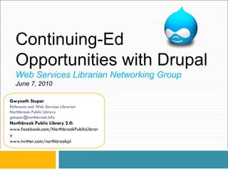 Continuing-Ed Opportunities with Drupal Web Services Librarian Networking Group June 7, 2010  Gwyneth Stupar Reference and Web Services Librarian Northbrook Public Library [email_address] Northbrook Public Library 2.0: www.facebook.com/NorthbrookPublicLibrary www.twitter.com/northbrookpl  