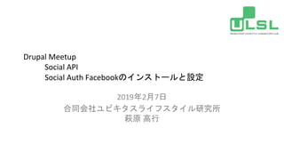 Drupal Meetup
Social API
Social Auth Facebookのインストールと設定
2019年2月7日
合同会社ユビキタスライフスタイル研究所
萩原 高行
 