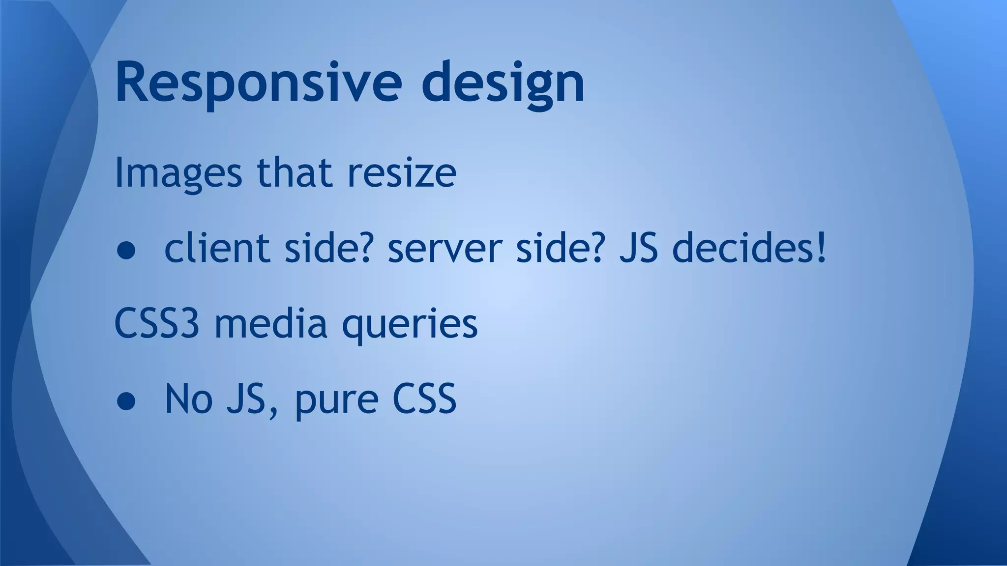 Images that resize
● client side? server side? JS decides!
CSS3 media queries
● No JS, pure CSS
Responsive design
 