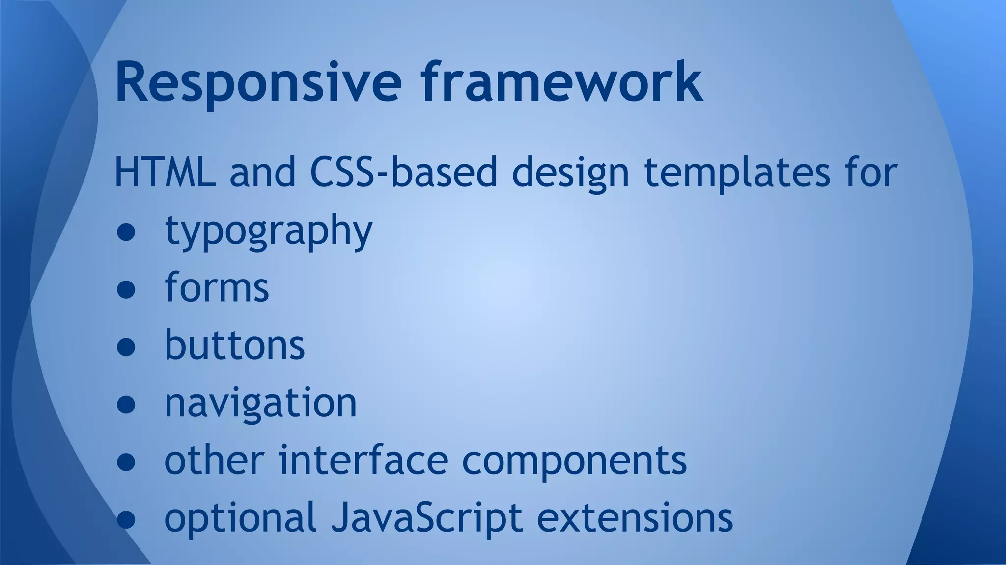 HTML and CSS-based design templates for
● typography
● forms
● buttons
● navigation
● other interface components
● optional JavaScript extensions
Responsive framework
 