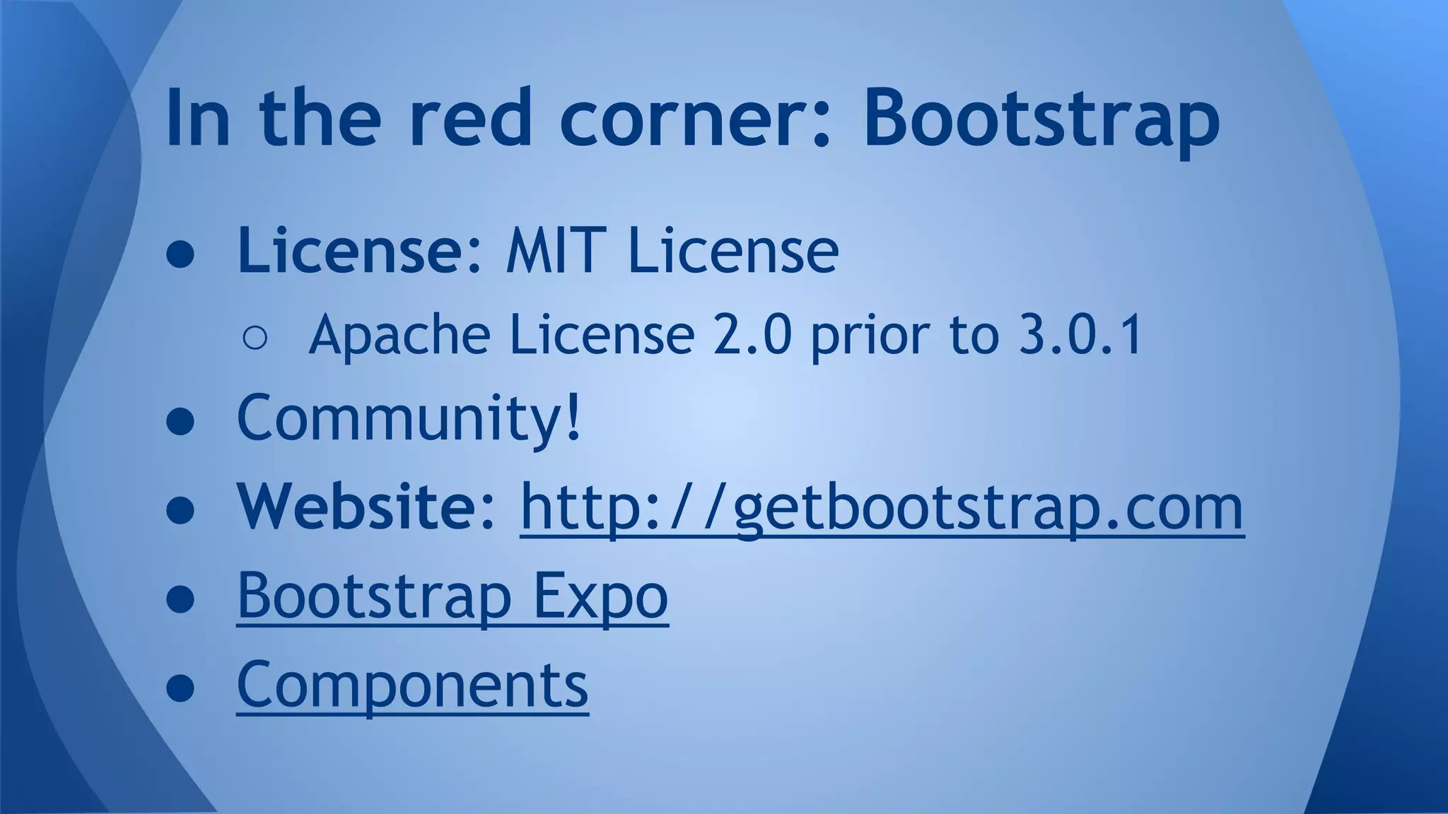 ● License: MIT License
○ Apache License 2.0 prior to 3.0.1
● Community!
● Website: http://getbootstrap.com
● Bootstrap Expo
● Components
In the red corner: Bootstrap
 