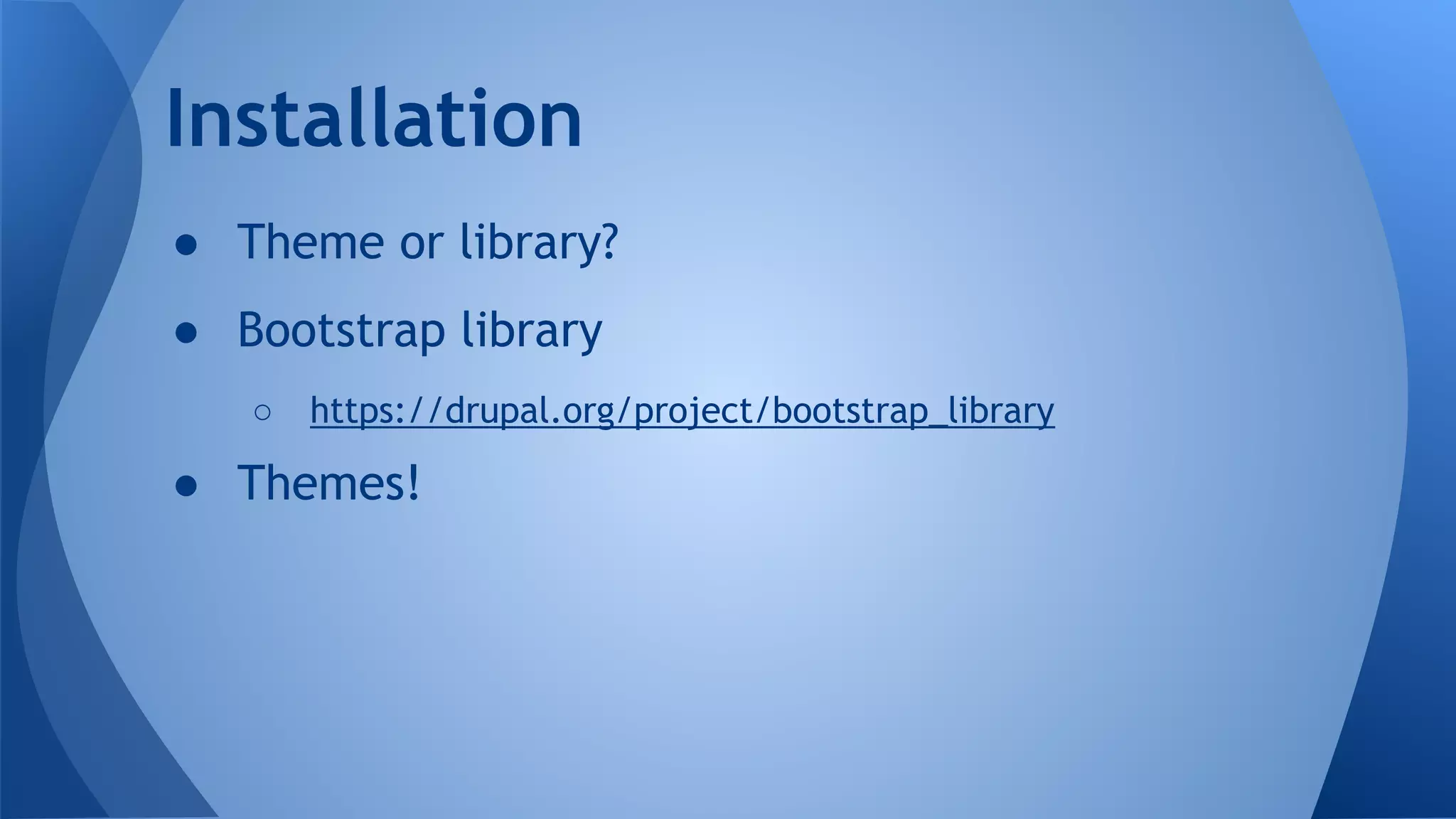 ● Theme or library?
● Bootstrap library
○ https://drupal.org/project/bootstrap_library
● Themes!
Installation
 