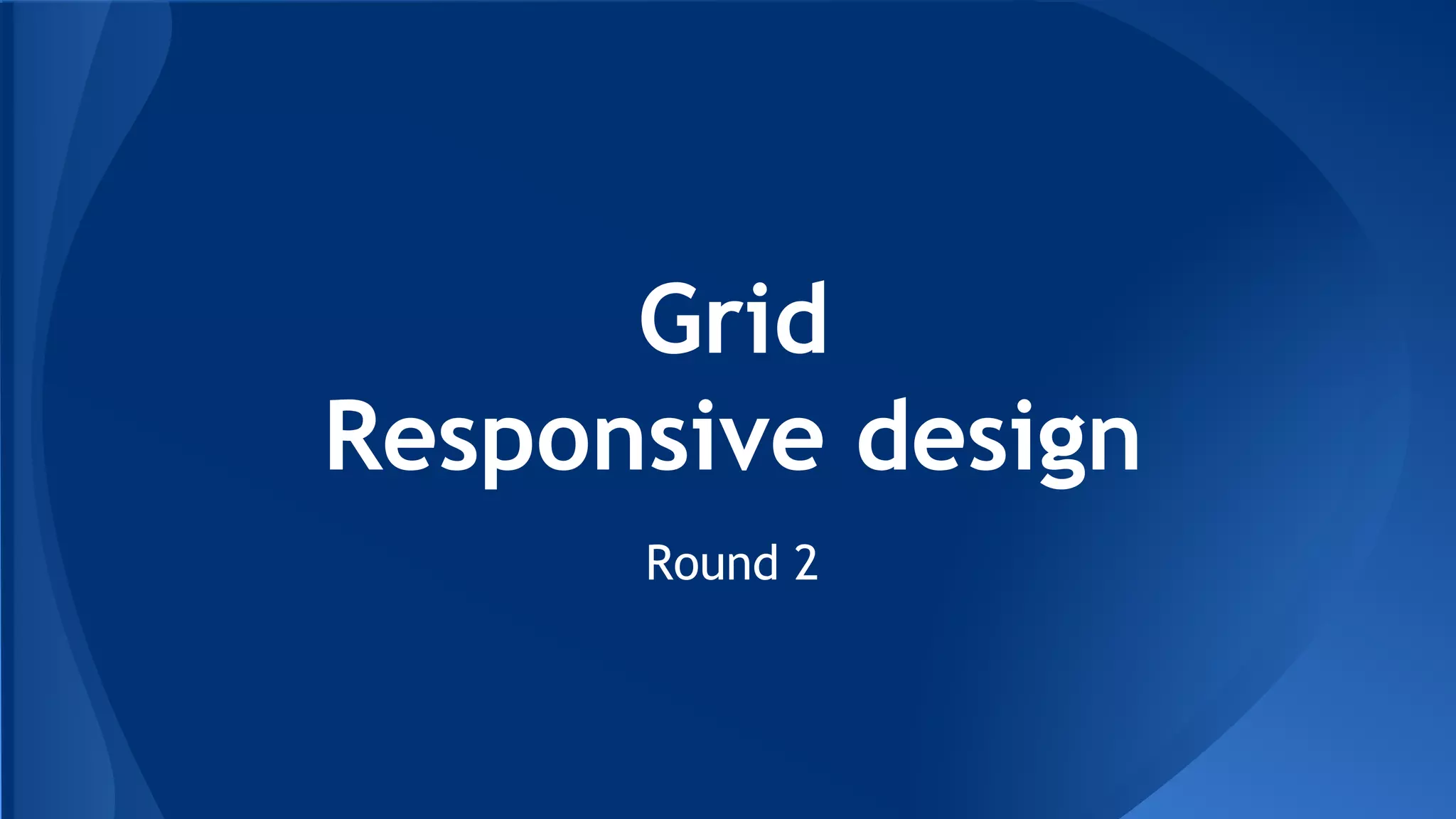Grid
Responsive design
Round 2
 