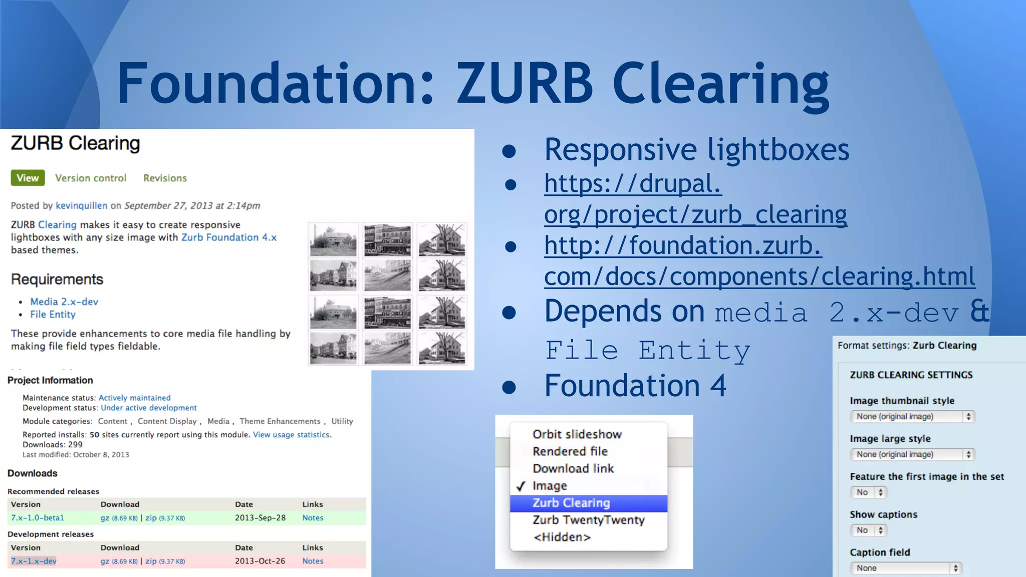 ● Responsive lightboxes
● https://drupal.
org/project/zurb_clearing
● http://foundation.zurb.
com/docs/components/clearing.html
● Depends on media 2.x-dev &
File Entity
● Foundation 4
Foundation: ZURB Clearing
 