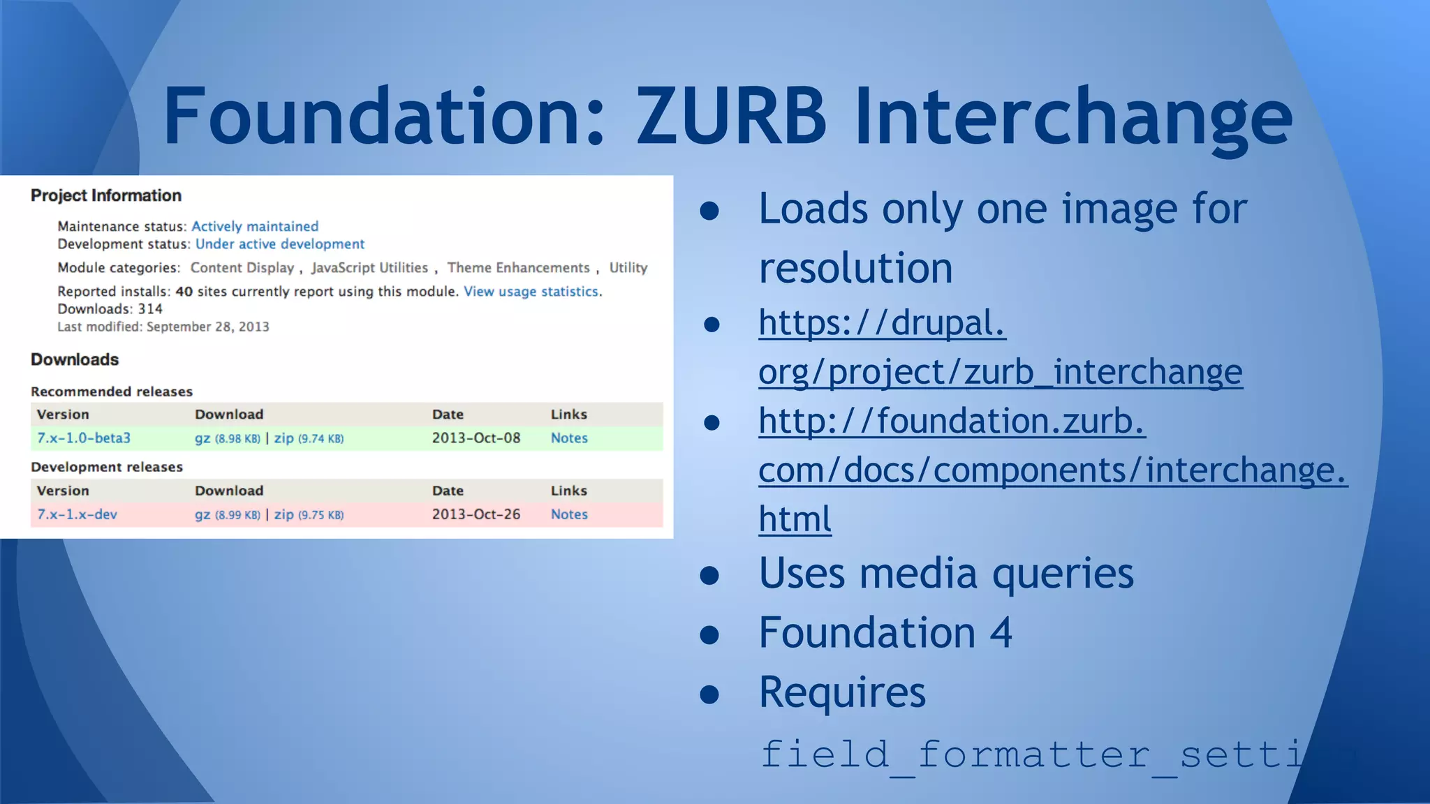 ● Loads only one image for
resolution
● https://drupal.
org/project/zurb_interchange
● http://foundation.zurb.
com/docs/components/interchange.
html
● Uses media queries
● Foundation 4
● Requires
field_formatter_setting
Foundation: ZURB Interchange
 