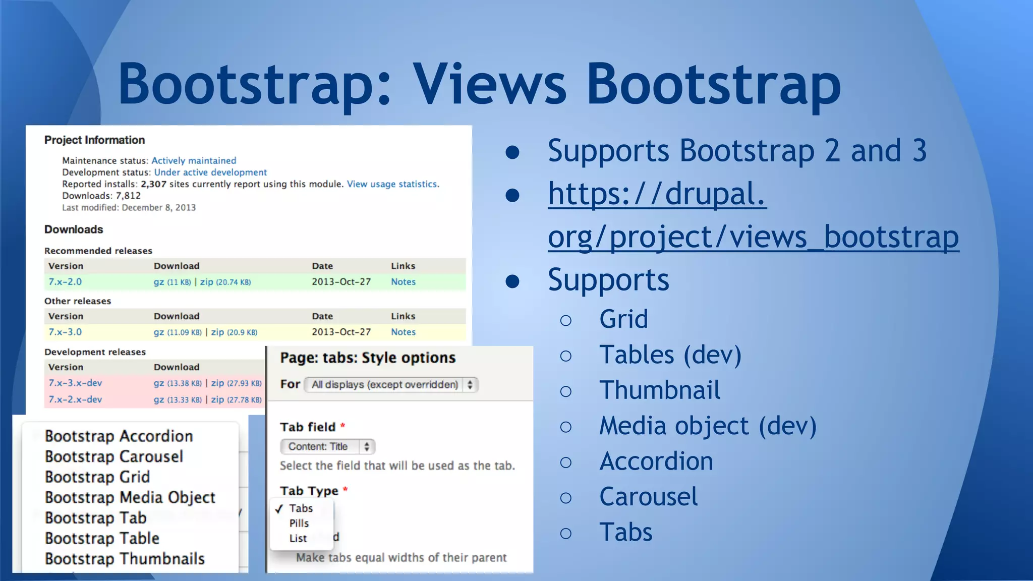 ● Supports Bootstrap 2 and 3
● https://drupal.
org/project/views_bootstrap
● Supports
○ Grid
○ Tables (dev)
○ Thumbnail
○ Media object (dev)
○ Accordion
○ Carousel
○ Tabs
Bootstrap: Views Bootstrap
 