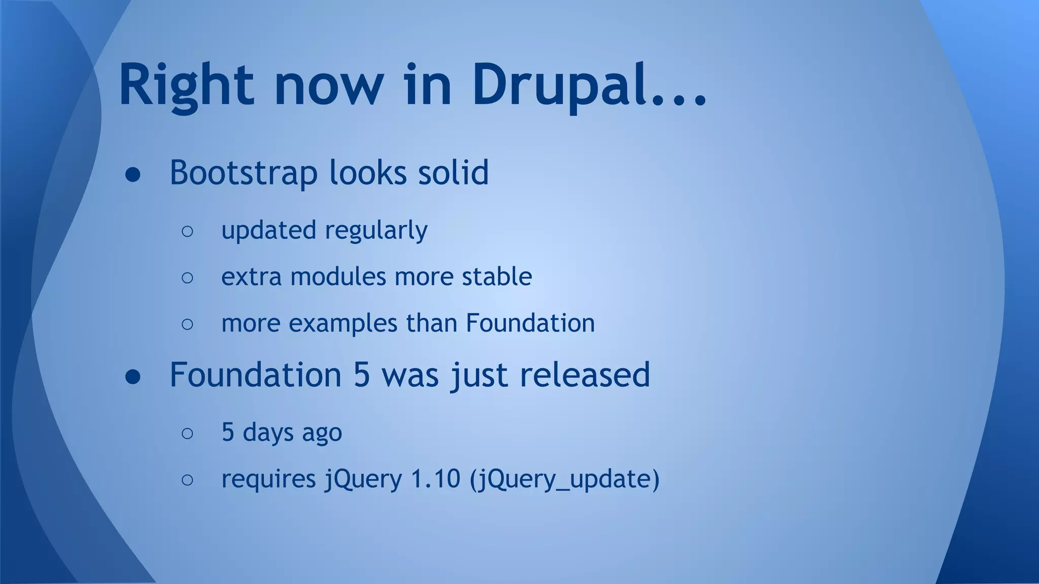 ● Bootstrap looks solid
○ updated regularly
○ extra modules more stable
○ more examples than Foundation
● Foundation 5 was just released
○ 5 days ago
○ requires jQuery 1.10 (jQuery_update)
Right now in Drupal...
 