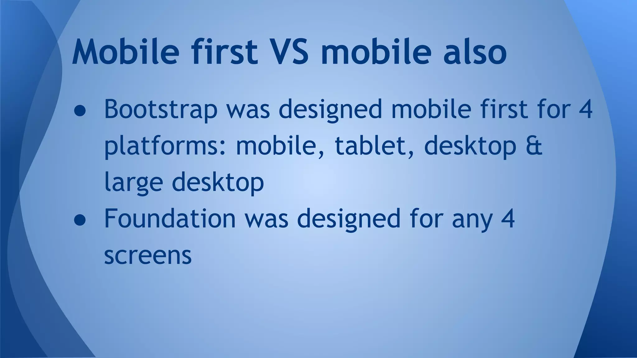 ● Bootstrap was designed mobile first for 4
platforms: mobile, tablet, desktop &
large desktop
● Foundation was designed for any 4
screens
Mobile first VS mobile also
 