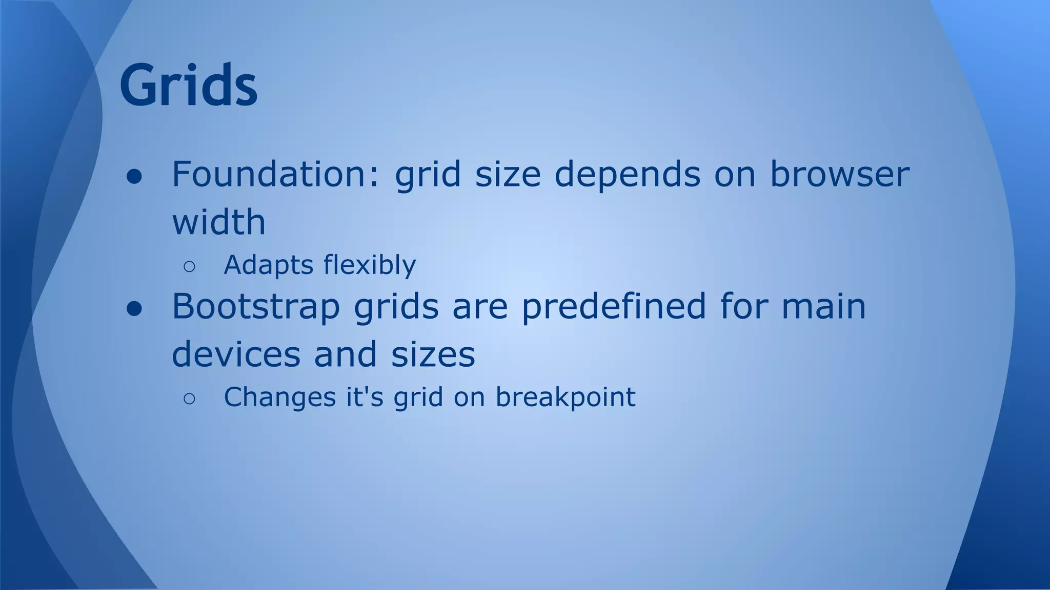 ● Foundation: grid size depends on browser
width
○ Adapts flexibly
● Bootstrap grids are predefined for main
devices and sizes
○ Changes it's grid on breakpoint
Grids
 