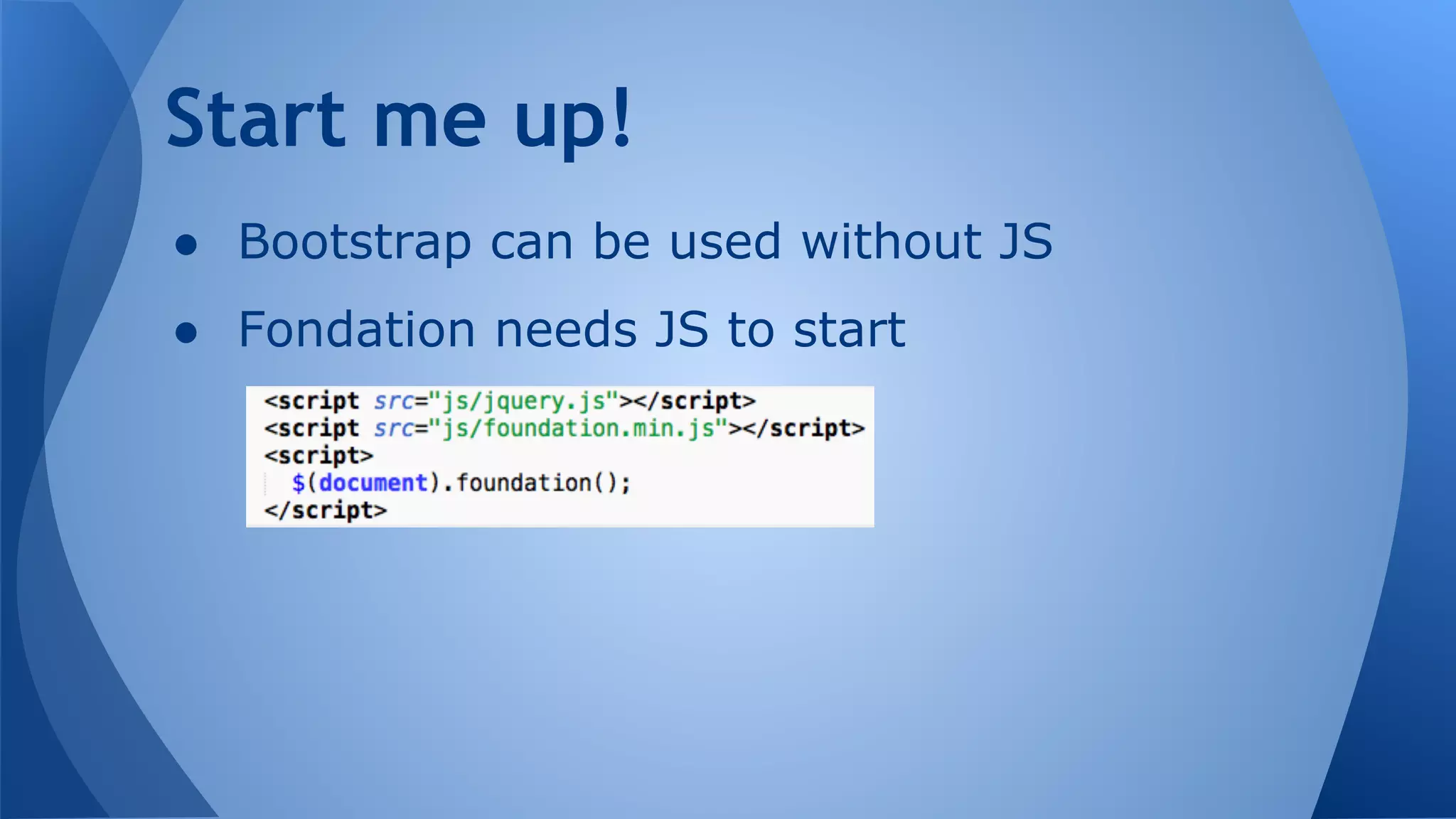 ● Bootstrap can be used without JS
● Fondation needs JS to start
Start me up!
 