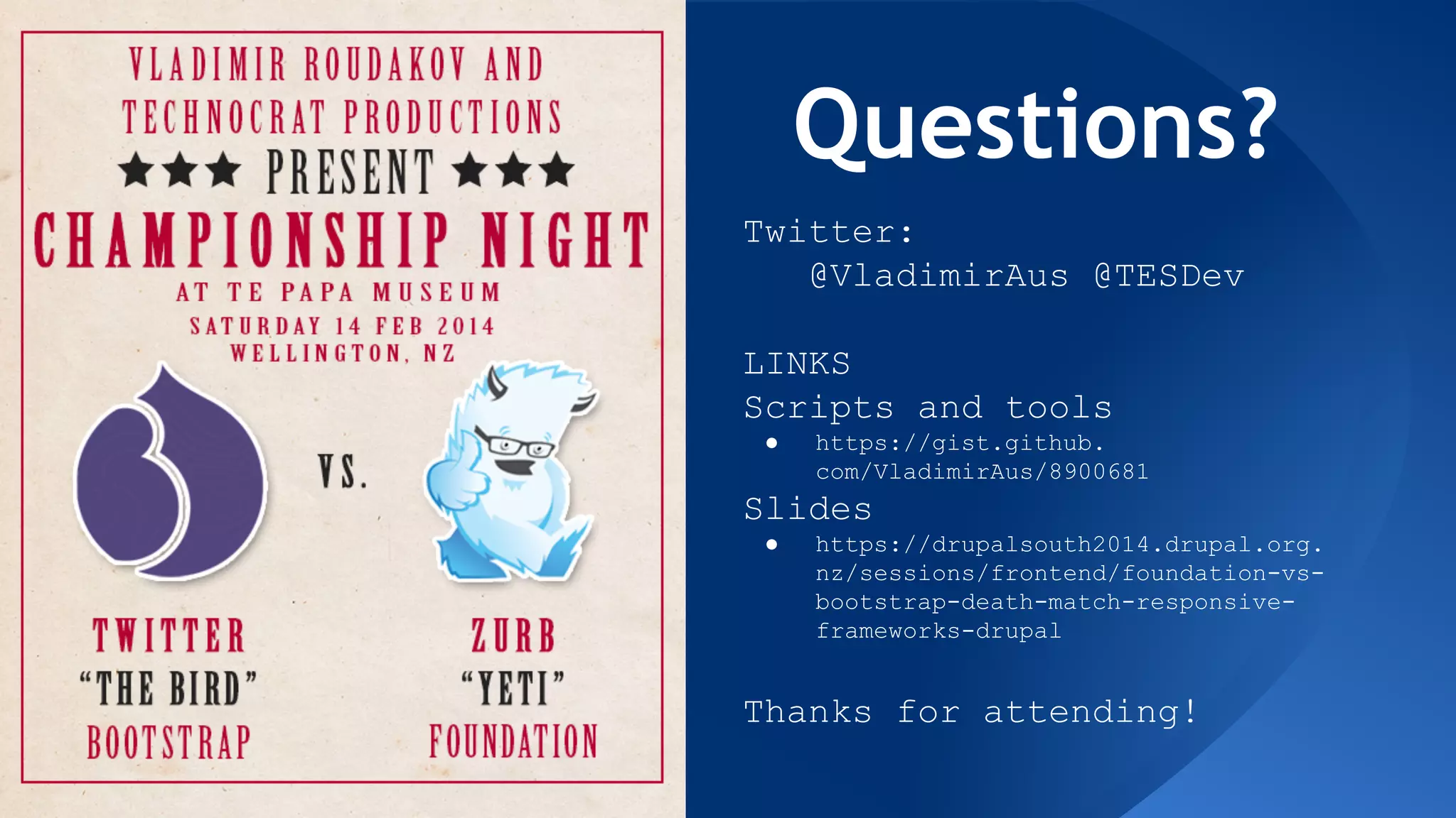 Questions?
Twitter:
@VladimirAus @TESDev
LINKS
Scripts and tools
● https://gist.github.
com/VladimirAus/8900681
Slides
● https://drupalsouth2014.drupal.org.
nz/sessions/frontend/foundation-vs-
bootstrap-death-match-responsive-
frameworks-drupal
Thanks for attending!
 