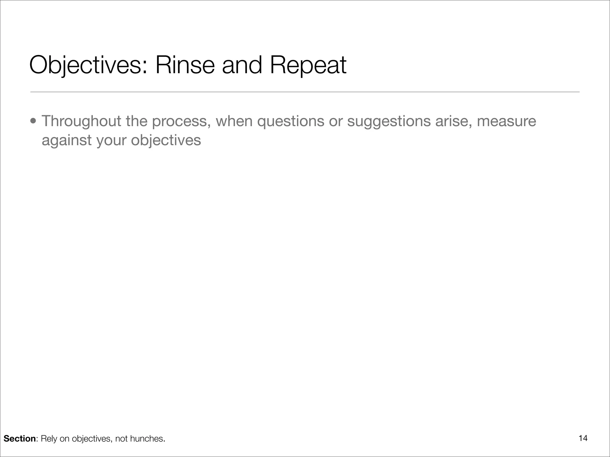 Objectives: Rinse and Repeat

      • Throughout the process, when questions or suggestions arise, measure
        against your objectives




Section: Rely on objectives, not hunches.                                      14
 