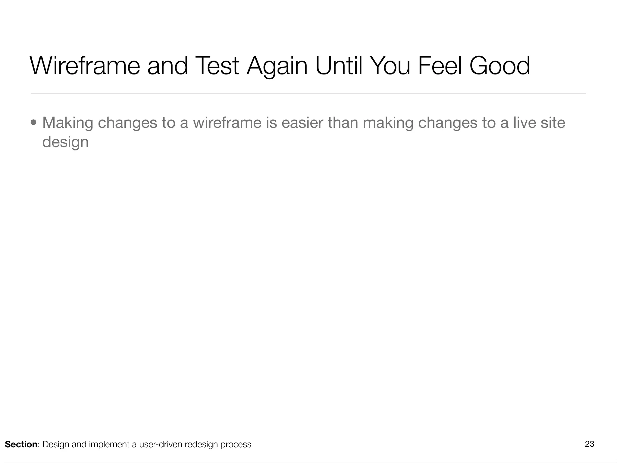 Wireframe and Test Again Until You Feel Good

      • Making changes to a wireframe is easier than making changes to a live site
        design




Section: Design and implement a user-driven redesign process                         23
 