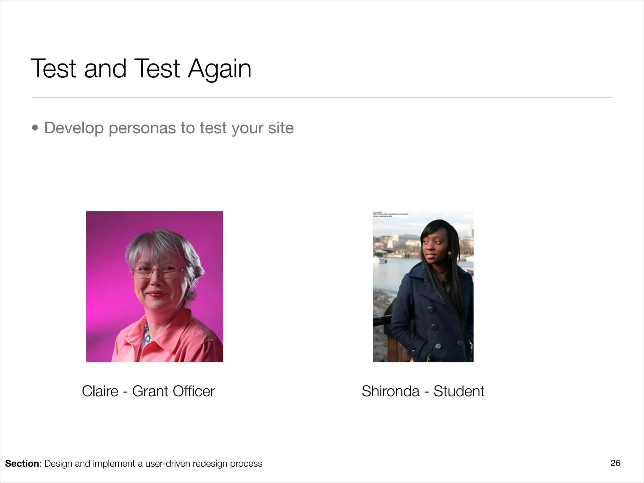 Test and Test Again

      • Develop personas to test your site




                 Claire - Grant Ofﬁcer                         Shironda - Student



Section: Design and implement a user-driven redesign process                        26
 